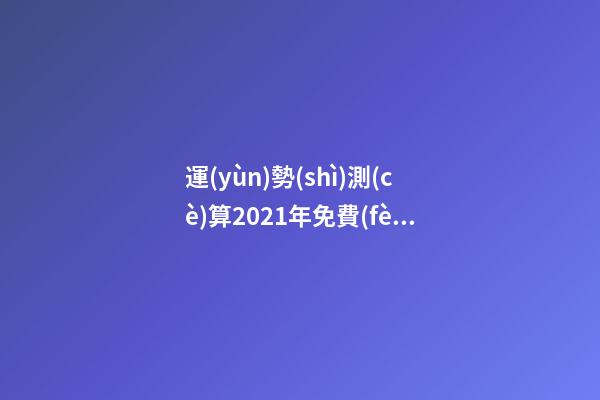 運(yùn)勢(shì)測(cè)算2021年免費(fèi)，測(cè)測(cè)你2021年你將走什么運(yùn) 2021下半年運(yùn)勢(shì)測(cè)算，十二生肖運(yùn)程2021年運(yùn)勢(shì)每月運(yùn)程-第1張-觀(guān)點(diǎn)-玄機(jī)派